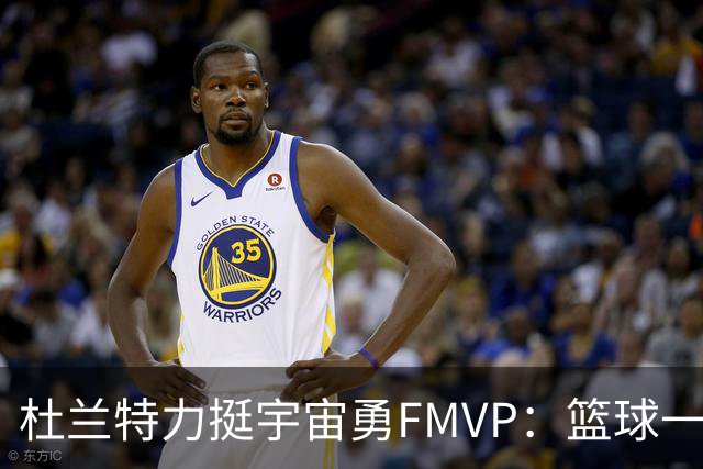 杜兰特力挺宇宙勇FMVP：篮球一直是我的强项