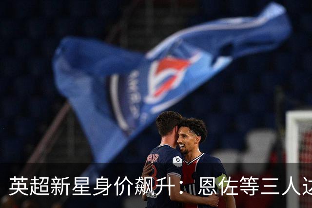 英超新星身价飙升：恩佐等三人达1.2亿，帕尔默接近1.1亿，维尔茨跌出亿元行列