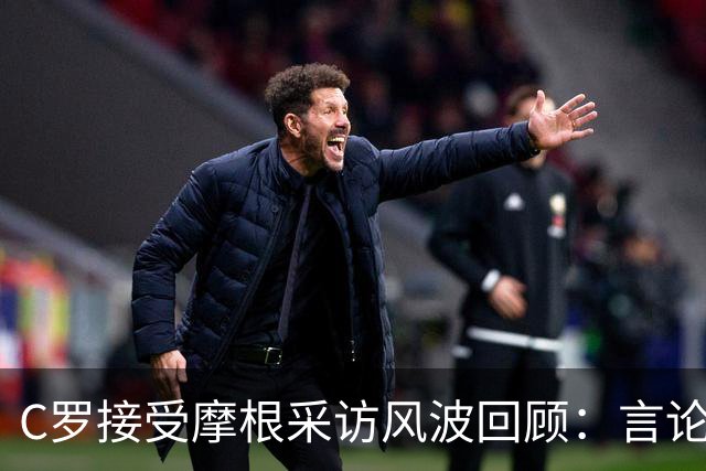C罗接受摩根采访风波回顾：言论引发的混乱局面