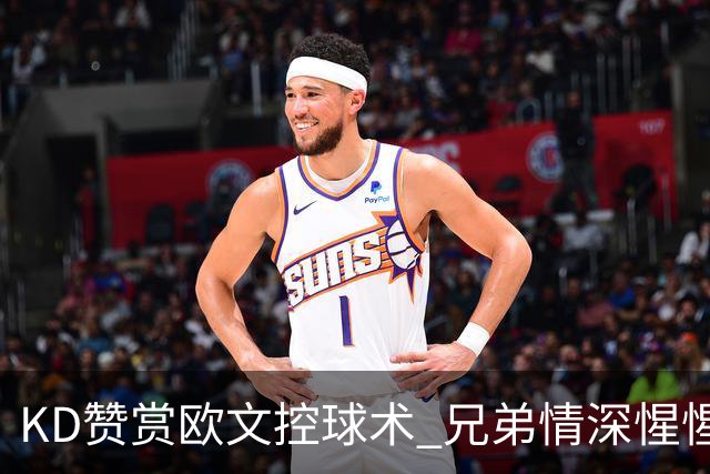 KD赞赏欧文控球术 兄弟情深惺惺相惜